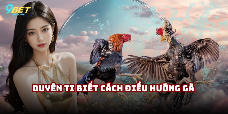 Duyên Ti biết cách điều hướng gà dẫn dắt thế trận