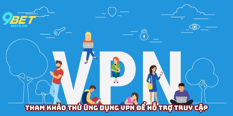 Tham khảo thử ứng dụng VPN để hỗ trợ truy cập